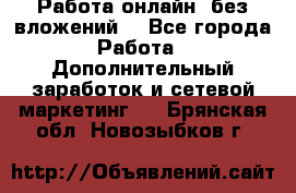 Работа онлайн, без вложений. - Все города Работа » Дополнительный заработок и сетевой маркетинг   . Брянская обл.,Новозыбков г.